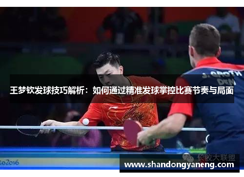王梦钦发球技巧解析：如何通过精准发球掌控比赛节奏与局面