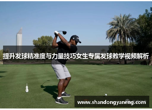 提升发球精准度与力量技巧女生专属发球教学视频解析