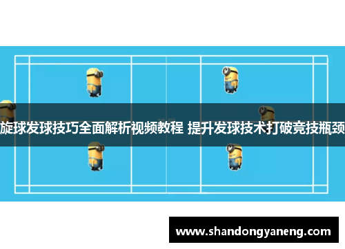 旋球发球技巧全面解析视频教程 提升发球技术打破竞技瓶颈
