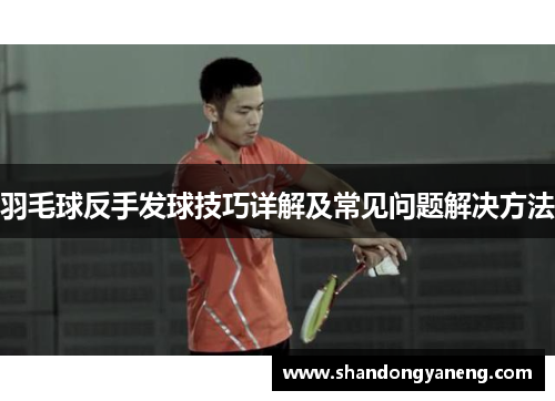 羽毛球反手发球技巧详解及常见问题解决方法