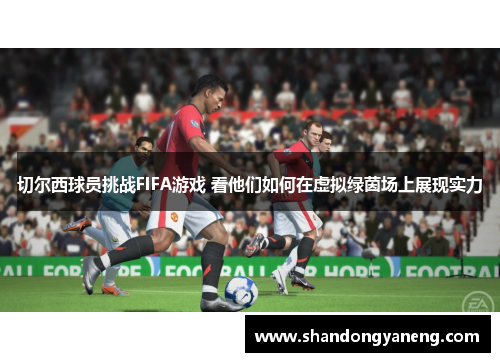 切尔西球员挑战FIFA游戏 看他们如何在虚拟绿茵场上展现实力