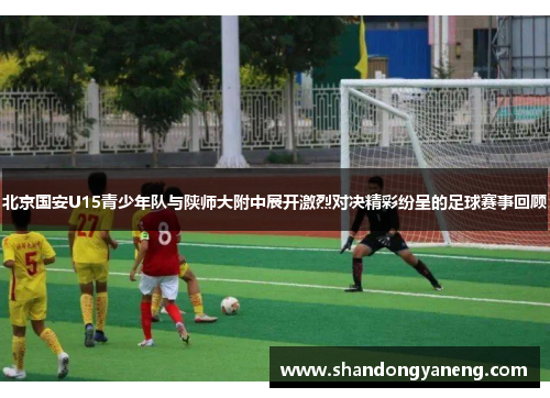 北京国安U15青少年队与陕师大附中展开激烈对决精彩纷呈的足球赛事回顾