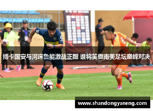 博卡国安与河床鲁能激战正酣 谁将笑傲南美足坛巅峰对决